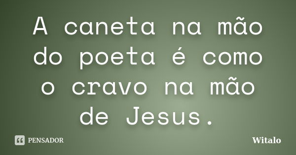 A caneta na mão do poeta é como o cravo na mão de Jesus.... Frase de Witalo.