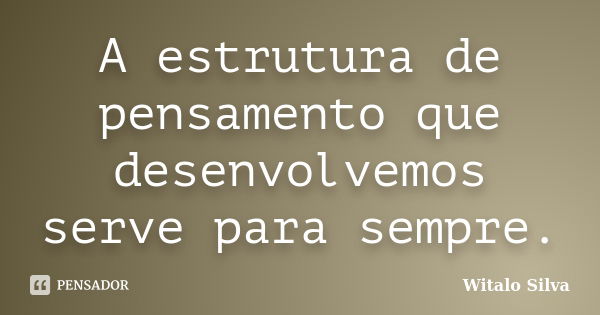 A estrutura de pensamento que desenvolvemos serve para sempre.... Frase de Witalo Silva.