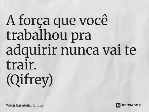 ⁠A força que você trabalhou pra adquirir nunca vai te trair. (Qifrey)... Frase de Witch Hat Atelier (anime).