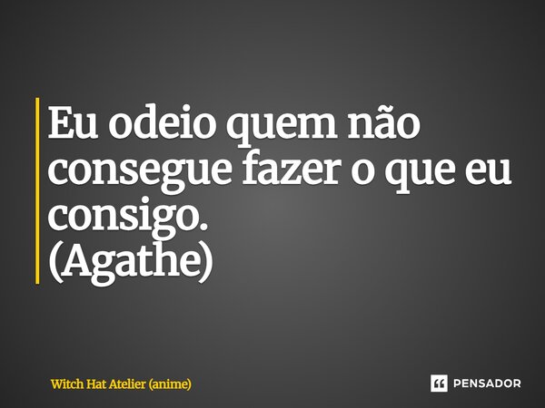 ⁠Eu odeio quem não consegue fazer o que eu consigo. (Agathe)... Frase de Witch Hat Atelier (anime).