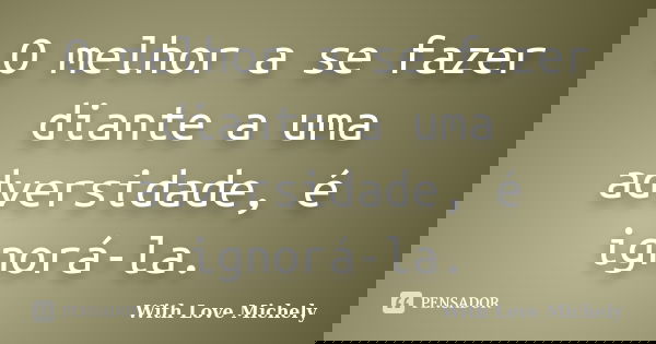 O melhor a se fazer diante a uma adversidade, é ignorá-la.... Frase de With Love Michely.