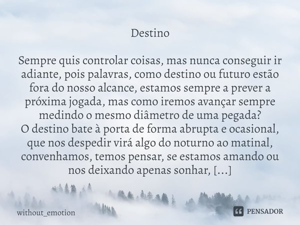 ⁠Destino Sempre quis controlar coisas, mas nunca conseguir ir adiante, pois palavras, como destino ou futuro estão fora do nosso alcance, estamos sempre a preve... Frase de without_emotion.