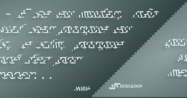 - E se eu mudar, não vai ser porque eu quis, e sim, porque você fez por merecer...... Frase de Witle.