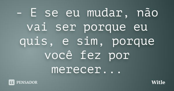 - E se eu mudar, não vai ser porque eu quis, e sim, porque você fez por merecer...... Frase de Witle.