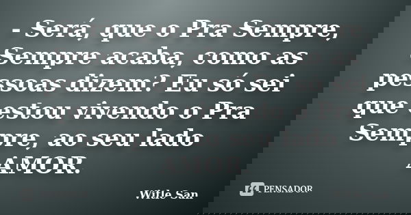 - Será, que o Pra Sempre, Sempre acaba, como as pessoas dizem? Eu só sei que estou vivendo o Pra Sempre, ao seu lado AMOR.... Frase de Witle San.