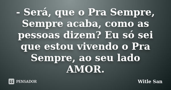 - Será, que o Pra Sempre, Sempre acaba, como as pessoas dizem? Eu só sei que estou vivendo o Pra Sempre, ao seu lado AMOR.... Frase de Witle San.