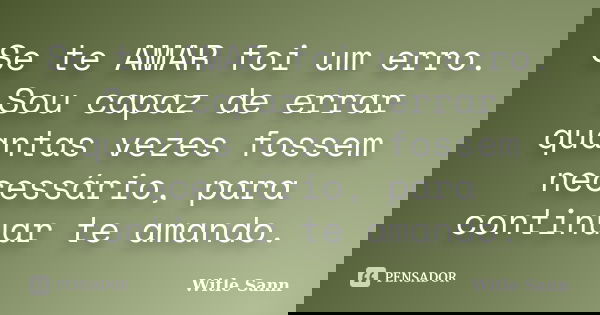 Se te AMAR foi um erro. Sou capaz de errar quantas vezes fossem necessário, para continuar te amando.... Frase de Witle Sann.