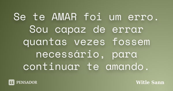 Se te AMAR foi um erro. Sou capaz de errar quantas vezes fossem necessário, para continuar te amando.... Frase de Witle Sann.