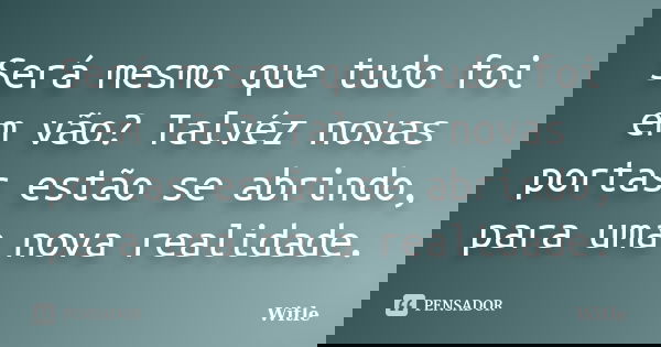 Será mesmo que tudo foi em vão? Talvéz novas portas estão se abrindo, para uma nova realidade.... Frase de Witle.