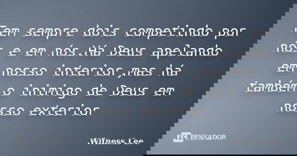 Tem sempre dois competindo por nós e em nós.Há Deus apelando em nosso interior,mas há também o inimigo de Deus em nosso exterior... Frase de Witness Lee.