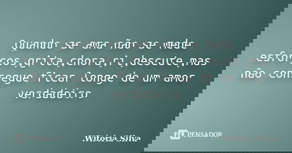 Quando se ama não se mede esforços,grita,chora,ri,descute,mas não consegue ficar longe de um amor verdadeiro... Frase de Witória Silva.