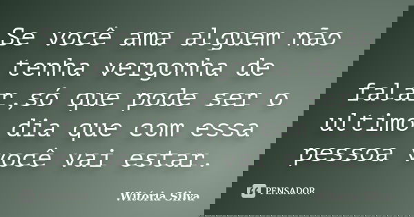 Se você ama alguem não tenha vergonha de falar,só que pode ser o ultimo dia que com essa pessoa você vai estar.... Frase de Witória Silva.