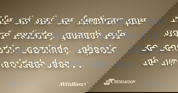 Ele só vai se lembrar que você existe, quando ele se sentir sozinho, depois de um noitada boa...... Frase de WiviBarci.