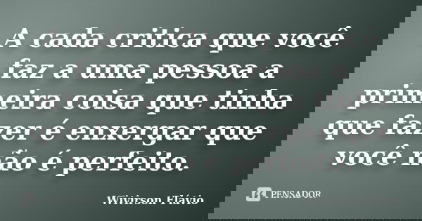 A cada critica que você faz a uma pessoa a primeira coisa que tinha que fazer é enxergar que você não é perfeito.... Frase de Wivirson Flávio.