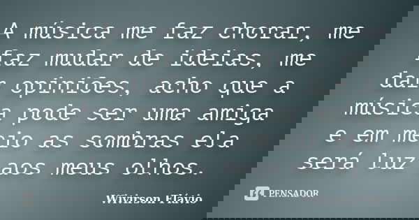 A música me faz chorar, me faz mudar de ideias, me dar opiniões, acho que a música pode ser uma amiga e em meio as sombras ela será luz aos meus olhos.... Frase de Wivirson Flávio.