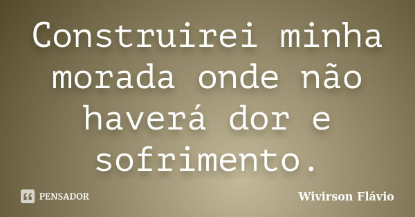 Construirei minha morada onde não haverá dor e sofrimento.... Frase de Wivirson Flávio.