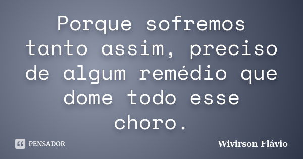 Porque sofremos tanto assim, preciso de algum remédio que dome todo esse choro.... Frase de Wivirson Flávio.