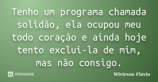 Tenho um programa chamada solidão, ela ocupou meu todo coração e ainda hoje tento exclui-la de mim, mas não consigo.... Frase de Wivirson Flávio.