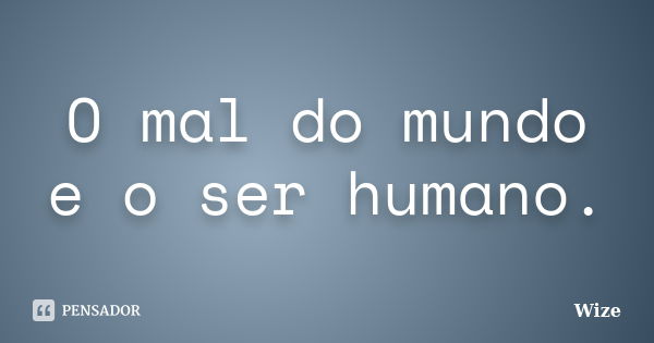 O mal do mundo e o ser humano.... Frase de Wize.