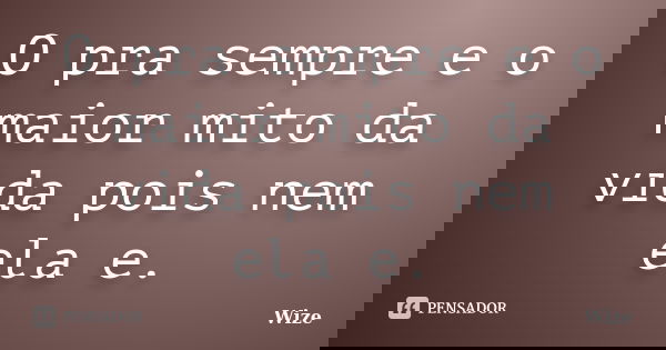 O pra sempre e o maior mito da vida pois nem ela e.... Frase de Wize.