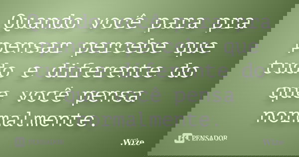 Quando você para pra pensar percebe que tudo e diferente do que você pensa normalmente.... Frase de Wize.
