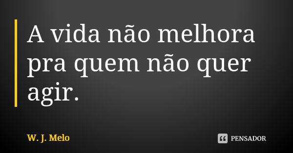 A vida não melhora pra quem não quer agir.... Frase de W. J. Melo.