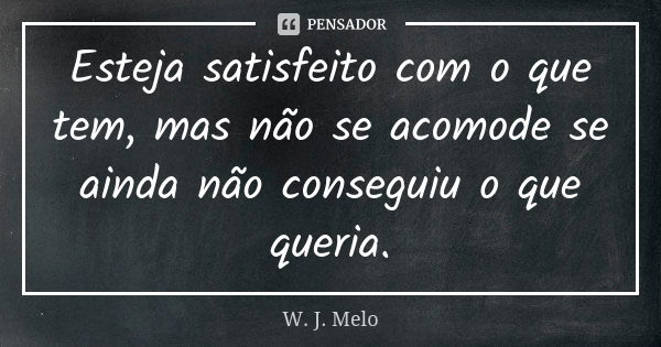 Esteja satisfeito com o que tem, mas não se acomode se ainda não conseguiu o que queria.... Frase de W. J. Melo.