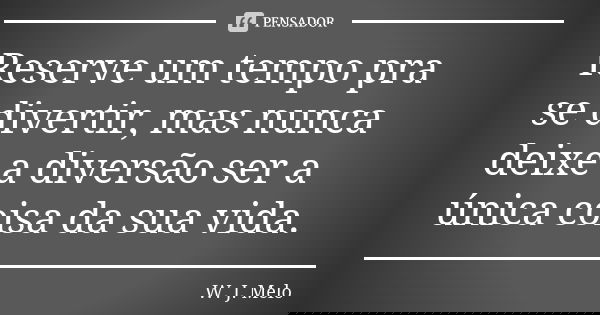 Reserve um tempo pra se divertir, mas nunca deixe a diversão ser a única coisa da sua vida.... Frase de W. J. Melo.