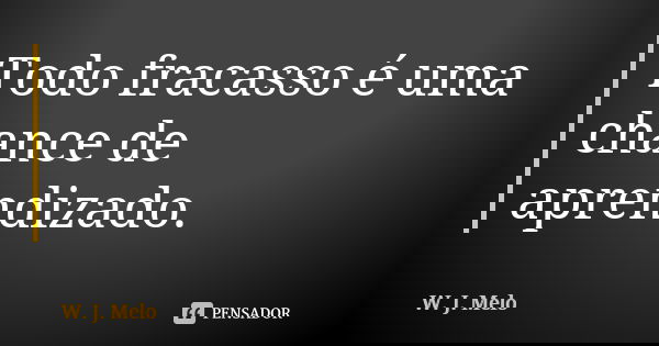 Todo fracasso é uma chance de aprendizado.... Frase de W. J. Melo.
