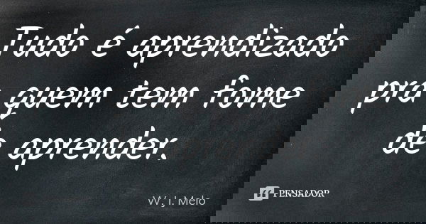 Tudo é aprendizado pra quem tem fome de aprender.... Frase de W. J. Melo.