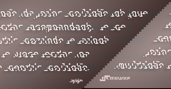 não ha pior solidão do que estar acompanhado, e se sentir sozinho e ainda pior e voce estar na multidão e sentir solidão.... Frase de wjsp.