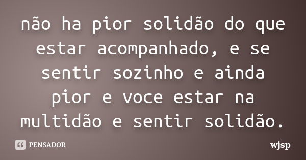 não ha pior solidão do que estar acompanhado, e se sentir sozinho e ainda pior e voce estar na multidão e sentir solidão.... Frase de wjsp.