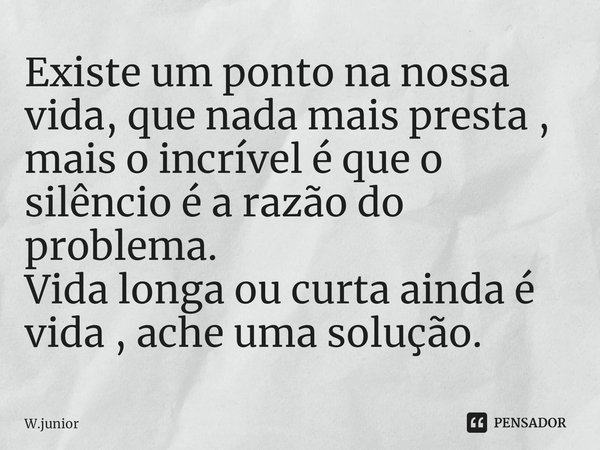 ⁠Existe um ponto na nossa vida, que nada mais presta , mais o incrível é que o silêncio é a razão do problema.
Vida longa ou curta ainda é vida , ache uma soluç... Frase de W.junior.