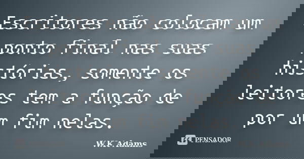 Escritores não colocam um ponto final nas suas histórias, somente os leitores tem a função de por um fim nelas.... Frase de W.K Adams.