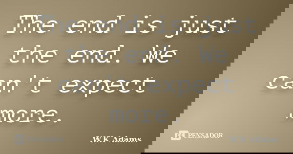 The end is just the end. We can't expect more.... Frase de W.K Adams.