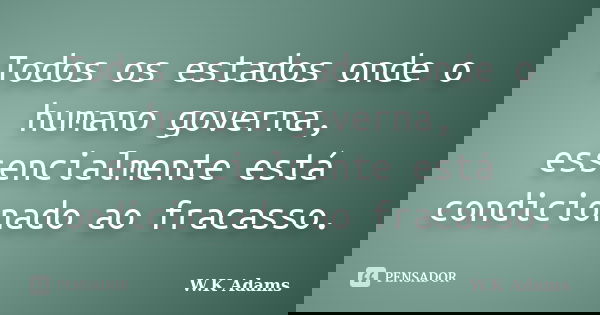 Todos os estados onde o humano governa, essencialmente está condicionado ao fracasso.... Frase de W.K Adams.