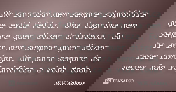 Um sorriso nem sempre significa que está feliz. Uma lagrima nem sempre quer dizer tristeza. Eu te amo nem sempre quer dizer case comigo. Um para sempre às vezes... Frase de W.K Adams.