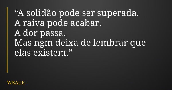 “A solidão pode ser superada. A raiva pode acabar. A dor passa. Mas ngm deixa de lembrar que elas existem.”... Frase de WKAUE.