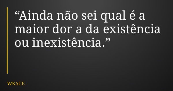 “Ainda não sei qual é a maior dor a da existência ou inexistência.”... Frase de WKAUE.
