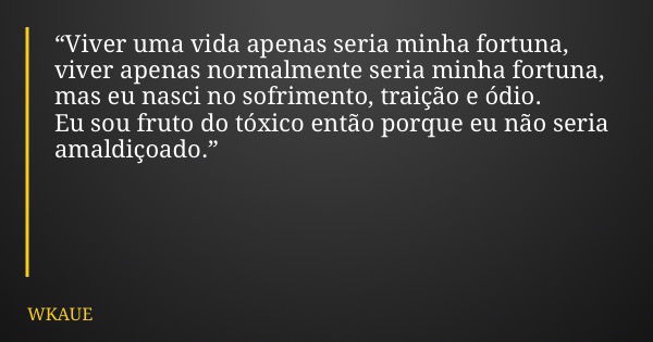“Viver uma vida apenas seria minha fortuna, viver apenas normalmente seria minha fortuna, mas eu nasci no sofrimento, traição e ódio. Eu sou fruto do tóxico ent... Frase de WKAUE.