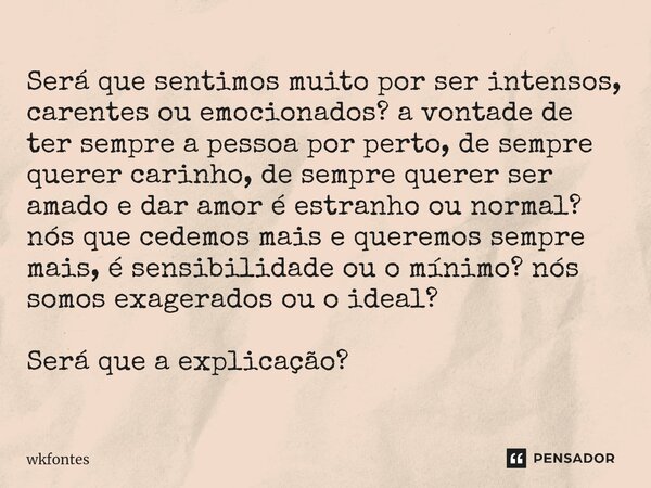 Será que sentimos muito por ser intensos, carentes ou emocionados? a vontade de ter sempre a pessoa por perto, de sempre querer carinho, de sempre querer ser a... Frase de wkfontes.