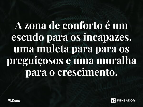 ⁠A zona de conforto é um escudo para os incapazes, uma muleta para para os preguiçosos e uma muralha para o crescimento.... Frase de W.Kunz.