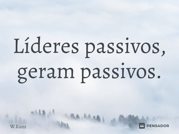 ⁠Líderes passivos, geram passivos.... Frase de W.Kunz.