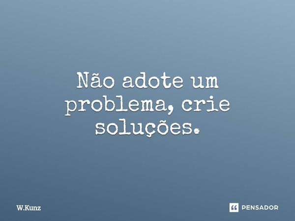 ⁠Não adote um problema, crie soluções.... Frase de W.Kunz.