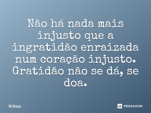 ⁠Não há nada mais injusto que a ingratidão enraizada num coração injusto. Gratidão não se dá, se doa.... Frase de W.Kunz.