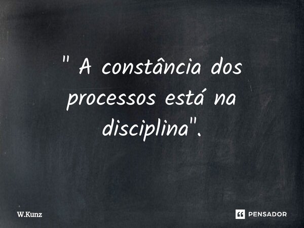 ⁠" A constância dos processos está na disciplina".... Frase de W.Kunz.