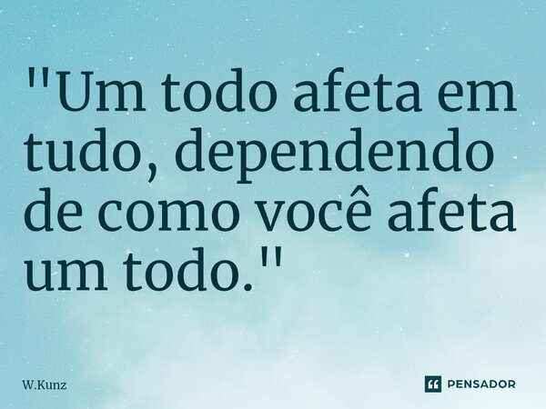 ⁠"Um todo afeta em tudo, dependendo de como você afeta um todo."... Frase de W.Kunz.