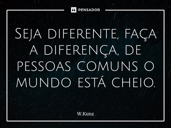 ⁠Seja diferente, faça a diferença, de pessoas comuns o mundo está cheio.... Frase de W.Kunz.