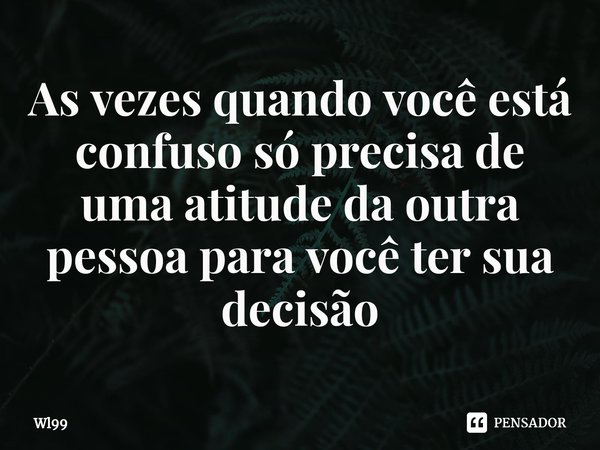 ⁠As vezes quando você está confuso só precisa de uma atitude da outra pessoa para você ter sua decisão... Frase de wL99.