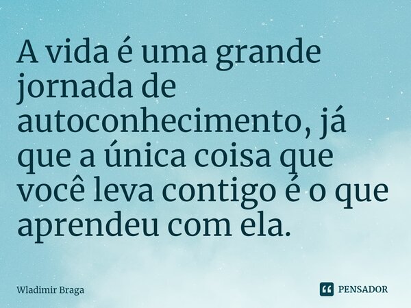 ⁠A vida é uma grande jornada de autoconhecimento, já que a única coisa que você leva contigo é o que aprendeu com ela.... Frase de Wladimir Braga.